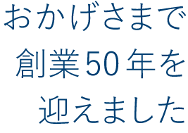 おかげさまで創業50念を迎えました。